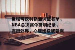 金年会-包含里程碑夜利物浦调整名单，NBA总决赛今夜刷纪录，震撼外界，心理建设被强调的词条